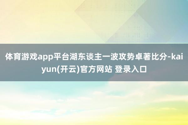 体育游戏app平台湖东谈主一波攻势卓著比分-kaiyun(开云)官方网站 登录入口