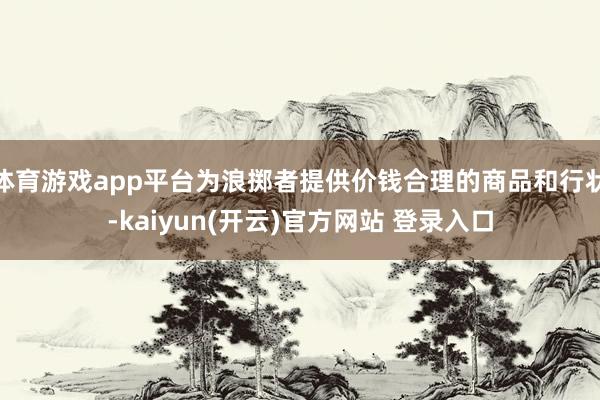 体育游戏app平台为浪掷者提供价钱合理的商品和行状-kaiyun(开云)官方网站 登录入口