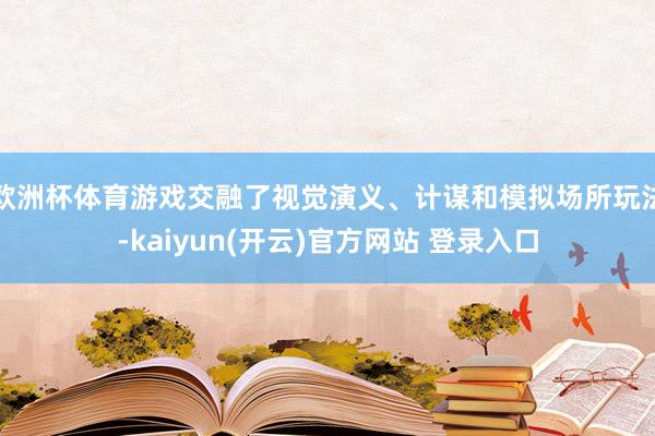 欧洲杯体育游戏交融了视觉演义、计谋和模拟场所玩法-kaiyun(开云)官方网站 登录入口