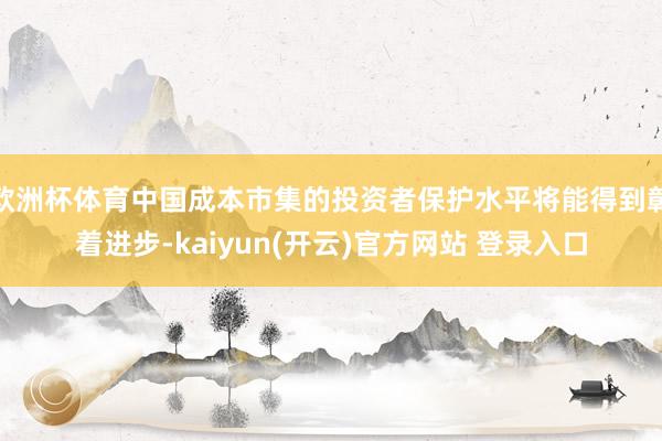 欧洲杯体育中国成本市集的投资者保护水平将能得到彰着进步-kaiyun(开云)官方网站 登录入口