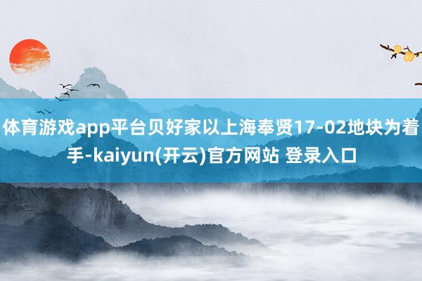 体育游戏app平台贝好家以上海奉贤17-02地块为着手-kaiyun(开云)官方网站 登录入口