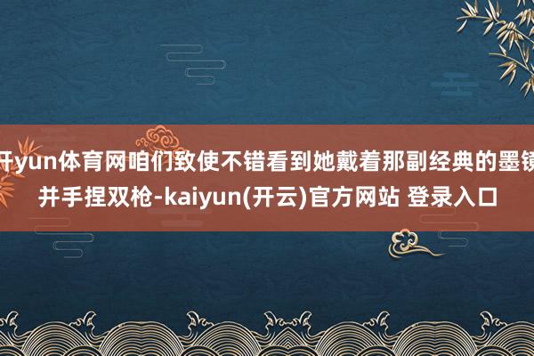 开yun体育网咱们致使不错看到她戴着那副经典的墨镜并手捏双枪-kaiyun(开云)官方网站 登录入口