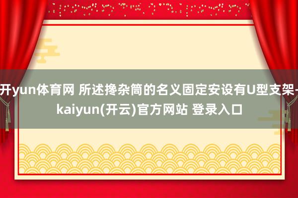 开yun体育网 所述搀杂筒的名义固定安设有U型支架-kaiyun(开云)官方网站 登录入口