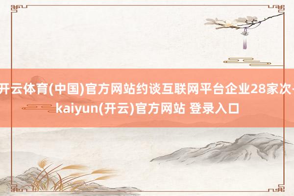 开云体育(中国)官方网站约谈互联网平台企业28家次-kaiyun(开云)官方网站 登录入口