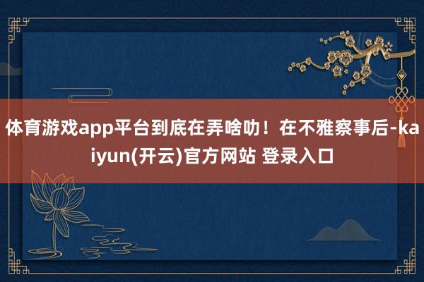体育游戏app平台到底在弄啥叻！在不雅察事后-kaiyun(开云)官方网站 登录入口