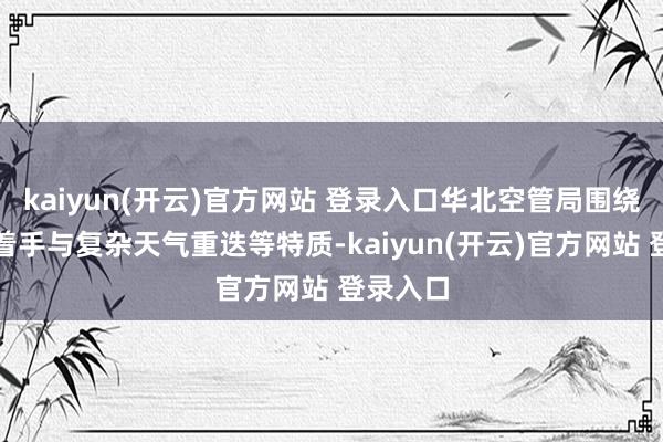 kaiyun(开云)官方网站 登录入口华北空管局围绕大流量着手与复杂天气重迭等特质-kaiyun(开云)官方网站 登录入口