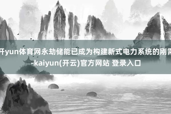 开yun体育网永劫储能已成为构建新式电力系统的刚需-kaiyun(开云)官方网站 登录入口