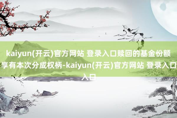 kaiyun(开云)官方网站 登录入口赎回的基金份额享有本次分成权柄-kaiyun(开云)官方网站 登录入口