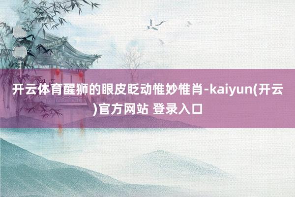 开云体育醒狮的眼皮眨动惟妙惟肖-kaiyun(开云)官方网站 登录入口