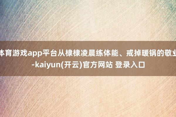 体育游戏app平台从棣棣凌晨练体能、戒掉暖锅的敬业-kaiyun(开云)官方网站 登录入口