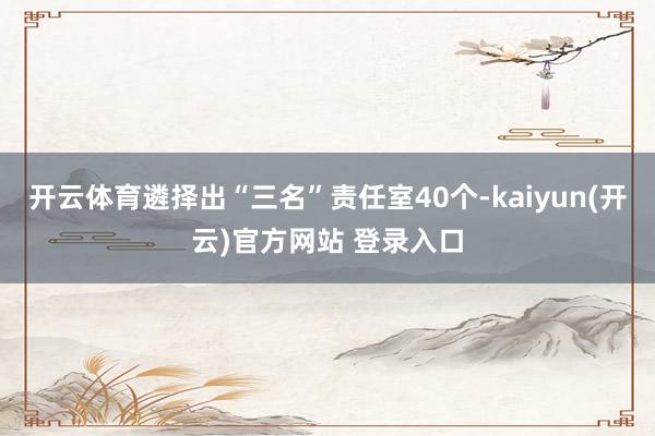 开云体育遴择出“三名”责任室40个-kaiyun(开云)官方网站 登录入口