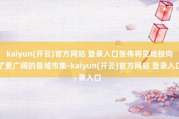 kaiyun(开云)官方网站 登录入口张伟将见地投向了更广阔的县域市集-kaiyun(开云)官方网站 登录入口