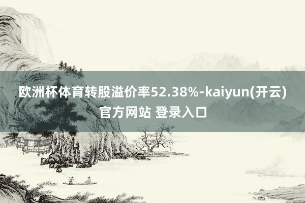 欧洲杯体育转股溢价率52.38%-kaiyun(开云)官方网站 登录入口