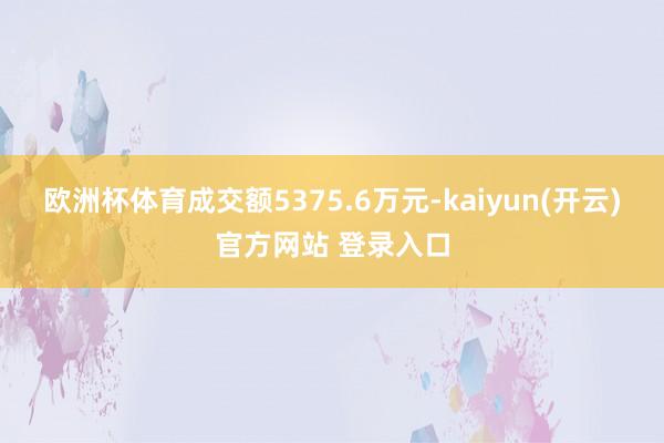 欧洲杯体育成交额5375.6万元-kaiyun(开云)官方网站 登录入口
