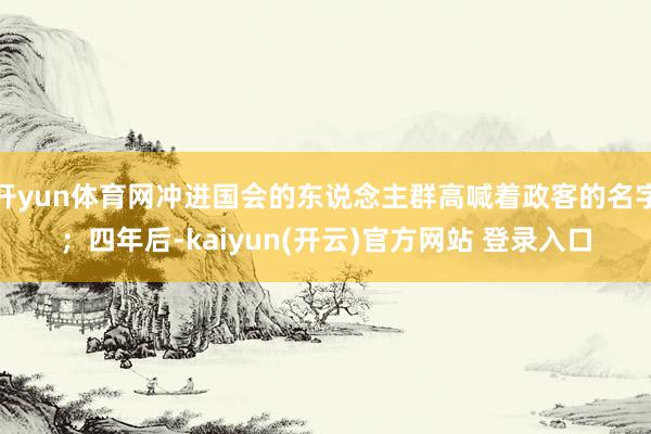 开yun体育网冲进国会的东说念主群高喊着政客的名字；四年后-kaiyun(开云)官方网站 登录入口
