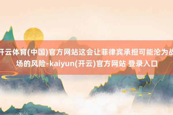 开云体育(中国)官方网站这会让菲律宾承担可能沦为战场的风险-kaiyun(开云)官方网站 登录入口