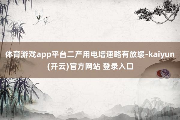 体育游戏app平台二产用电增速略有放缓-kaiyun(开云)官方网站 登录入口