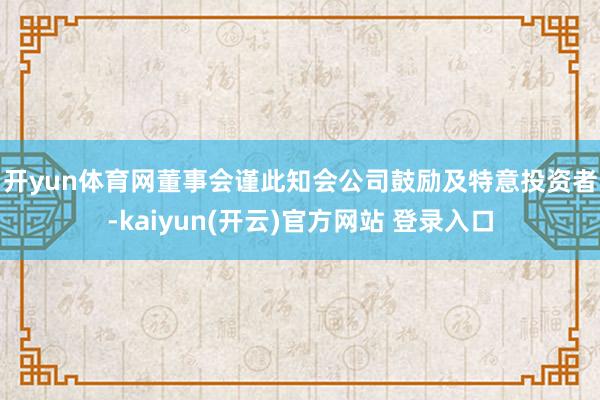 开yun体育网 董事会谨此知会公司鼓励及特意投资者-kaiyun(开云)官方网站 登录入口