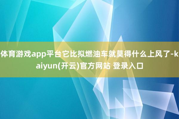 体育游戏app平台它比拟燃油车就莫得什么上风了-kaiyun(开云)官方网站 登录入口