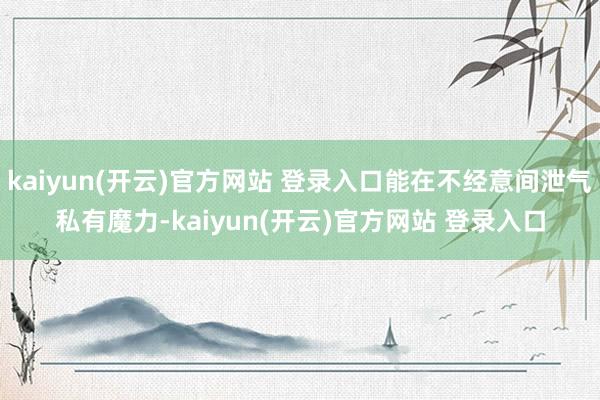 kaiyun(开云)官方网站 登录入口能在不经意间泄气私有魔力-kaiyun(开云)官方网站 登录入口