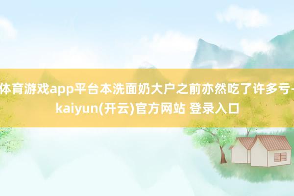 体育游戏app平台本洗面奶大户之前亦然吃了许多亏-kaiyun(开云)官方网站 登录入口
