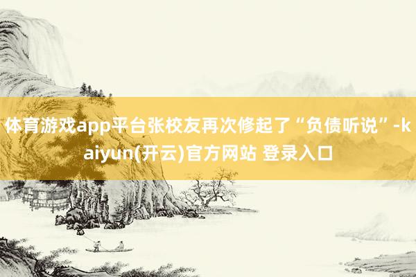 体育游戏app平台张校友再次修起了“负债听说”-kaiyun(开云)官方网站 登录入口