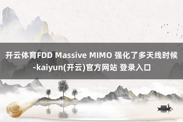 开云体育FDD Massive MIMO 强化了多天线时候-kaiyun(开云)官方网站 登录入口