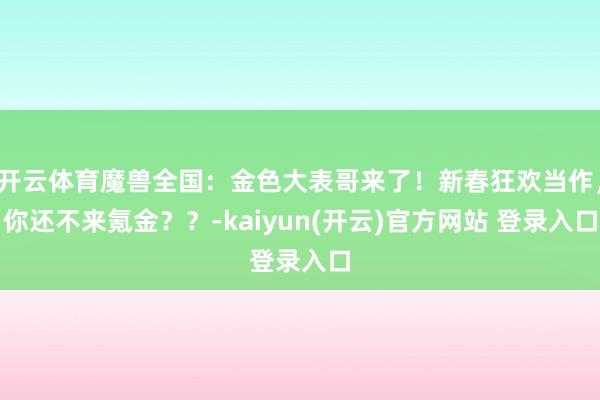 开云体育魔兽全国：金色大表哥来了！新春狂欢当作，你还不来氪金？？-kaiyun(开云)官方网站 登录入口