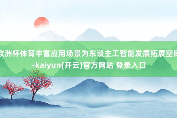 欧洲杯体育丰富应用场景为东谈主工智能发展拓展空间-kaiyun(开云)官方网站 登录入口