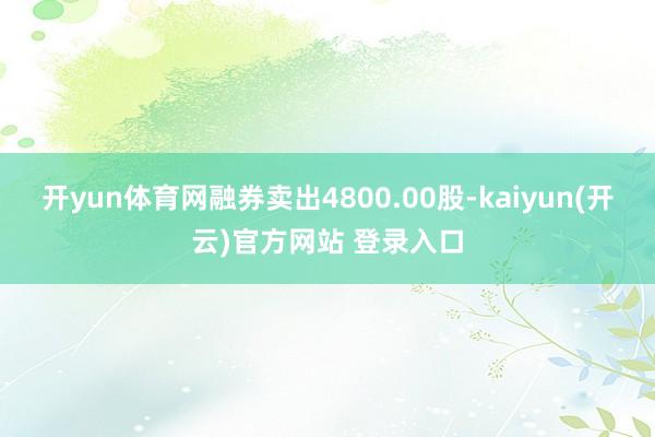 开yun体育网融券卖出4800.00股-kaiyun(开云)官方网站 登录入口