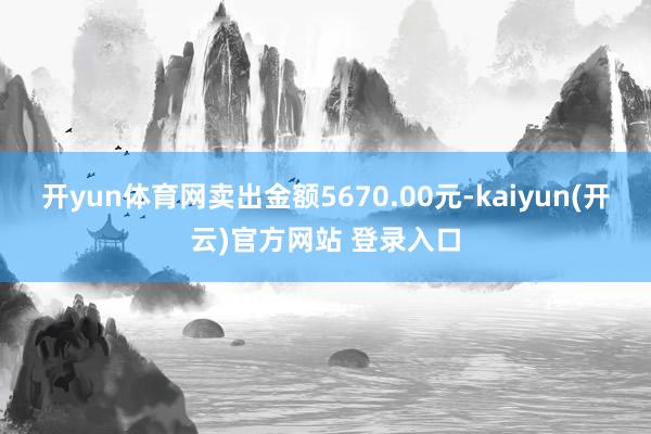 开yun体育网卖出金额5670.00元-kaiyun(开云)官方网站 登录入口