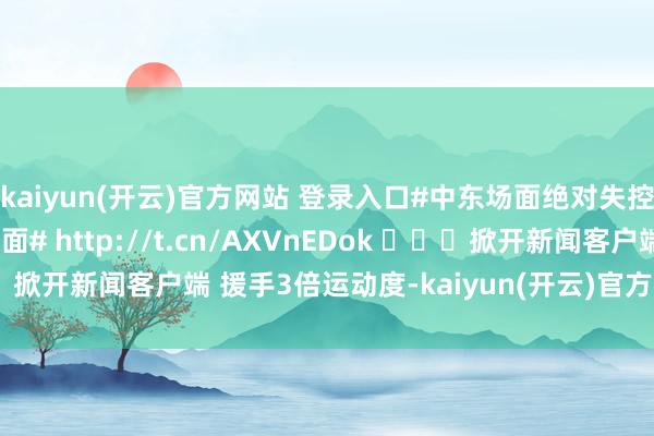 kaiyun(开云)官方网站 登录入口#中东场面绝对失控##好意思以伊最新场面# http://t.cn/AXVnEDok ​​​掀开新闻客户端 援手3倍运动度-kaiyun(开云)官方网站 登录入口