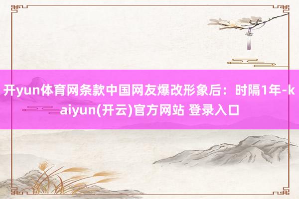 开yun体育网条款中国网友爆改形象后：　　时隔1年-kaiyun(开云)官方网站 登录入口