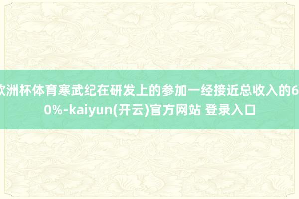 欧洲杯体育寒武纪在研发上的参加一经接近总收入的690%-kaiyun(开云)官方网站 登录入口