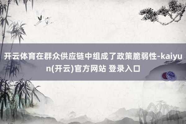 开云体育在群众供应链中组成了政策脆弱性-kaiyun(开云)官方网站 登录入口