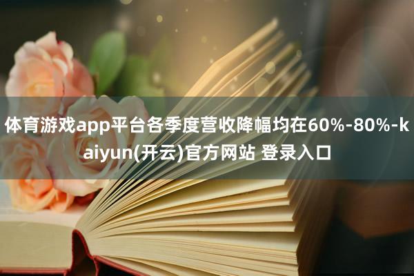 体育游戏app平台各季度营收降幅均在60%-80%-kaiyun(开云)官方网站 登录入口