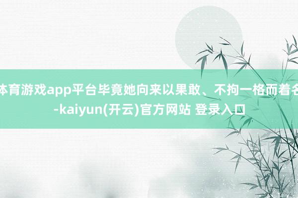 体育游戏app平台毕竟她向来以果敢、不拘一格而着名-kaiyun(开云)官方网站 登录入口
