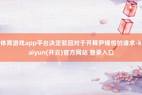 体育游戏app平台决定驳回对于开释尹锡悦的请求-kaiyun(开云)官方网站 登录入口