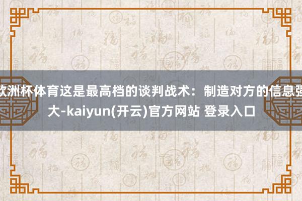 欧洲杯体育这是最高档的谈判战术:制造对方的信息强大-kaiyun(开云)官方网站 登录入口