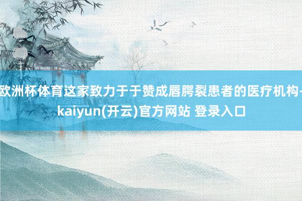 欧洲杯体育这家致力于于赞成唇腭裂患者的医疗机构-kaiyun(开云)官方网站 登录入口