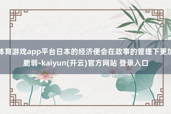 体育游戏app平台日本的经济便会在政事的管理下更加脆弱-kaiyun(开云)官方网站 登录入口