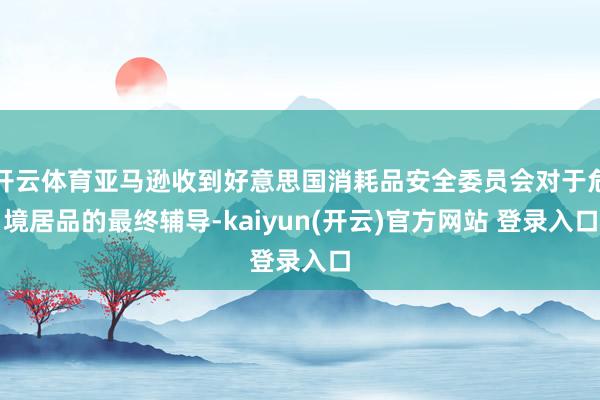 开云体育亚马逊收到好意思国消耗品安全委员会对于危境居品的最终辅导-kaiyun(开云)官方网站 登录入口