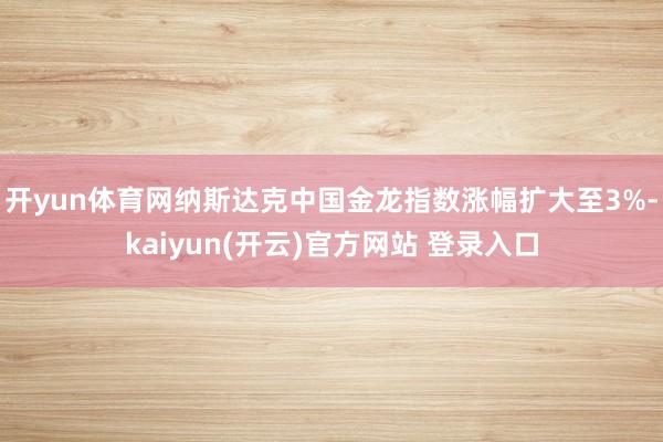 开yun体育网纳斯达克中国金龙指数涨幅扩大至3%-kaiyun(开云)官方网站 登录入口