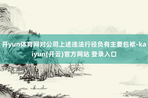 开yun体育网对公司上述违法行径负有主要包袱-kaiyun(开云)官方网站 登录入口