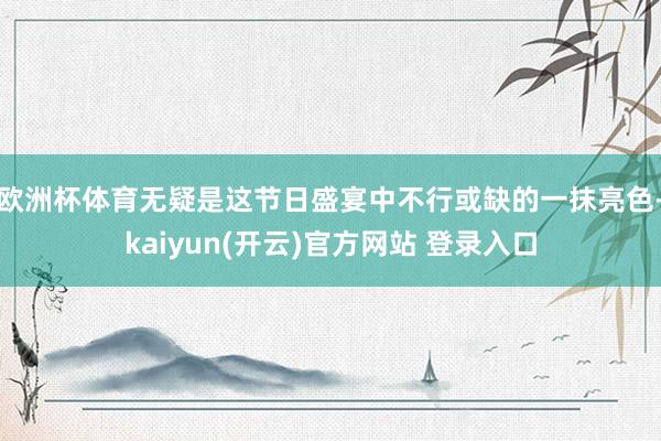 欧洲杯体育无疑是这节日盛宴中不行或缺的一抹亮色-kaiyun(开云)官方网站 登录入口
