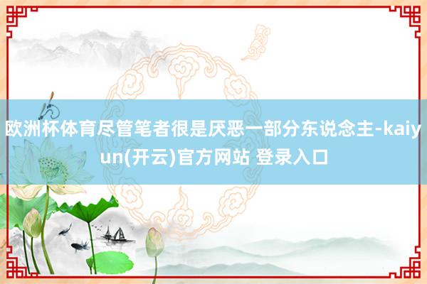 欧洲杯体育尽管笔者很是厌恶一部分东说念主-kaiyun(开云)官方网站 登录入口