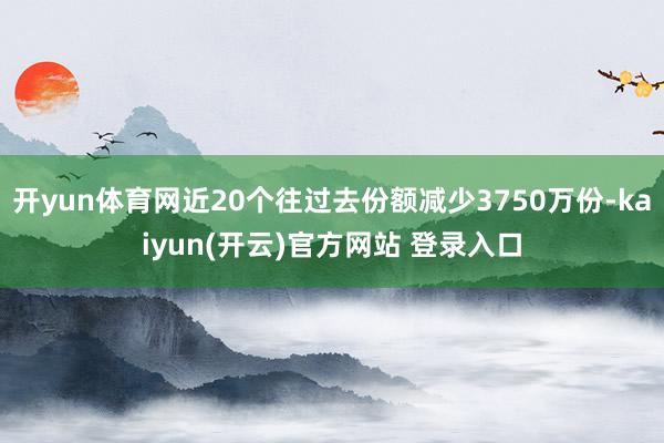 开yun体育网近20个往过去份额减少3750万份-kaiyun(开云)官方网站 登录入口