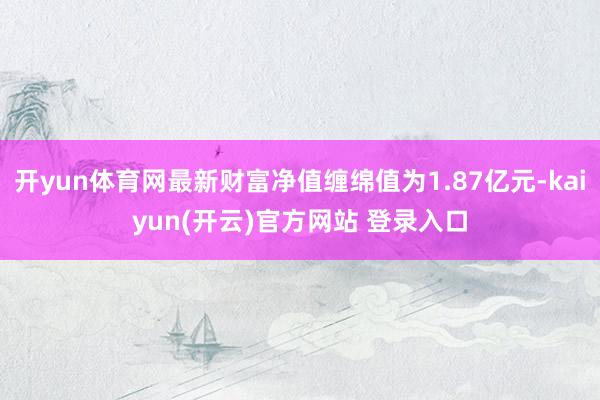 开yun体育网最新财富净值缠绵值为1.87亿元-kaiyun(开云)官方网站 登录入口