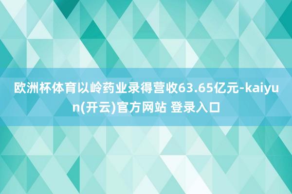 欧洲杯体育以岭药业录得营收63.65亿元-kaiyun(开云)官方网站 登录入口