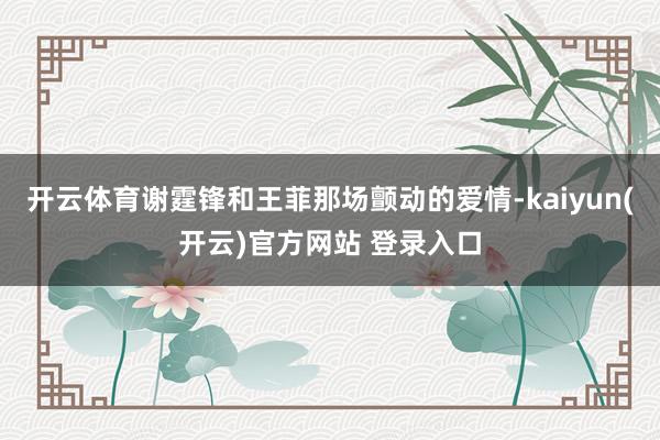开云体育谢霆锋和王菲那场颤动的爱情-kaiyun(开云)官方网站 登录入口
